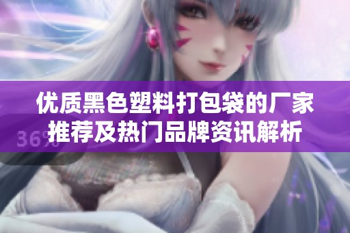 優(yōu)質黑色塑料打包袋的廠家推薦及熱門品牌資訊解析