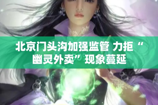 北京門頭溝加強(qiáng)監(jiān)管 力拒“幽靈外賣”現(xiàn)象蔓延