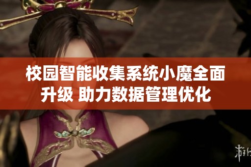 校園智能收集系統(tǒng)小魔全面升級 助力數(shù)據(jù)管理優(yōu)化