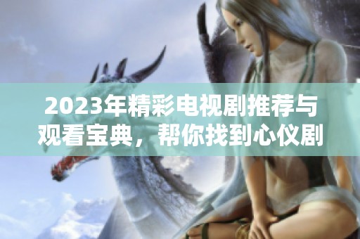 2023年精彩電視劇推薦與觀看寶典，幫你找到心儀劇集
