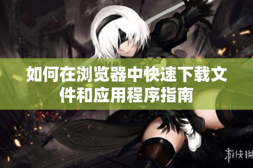 如何在瀏覽器中快速下載文件和應(yīng)用程序指南