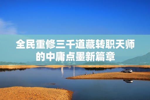 全民重修三千道藏轉(zhuǎn)職天師的中庸點(diǎn)墨新篇章