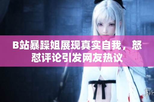 B站暴躁姐展現(xiàn)真實(shí)自我，怒懟評(píng)論引發(fā)網(wǎng)友熱議