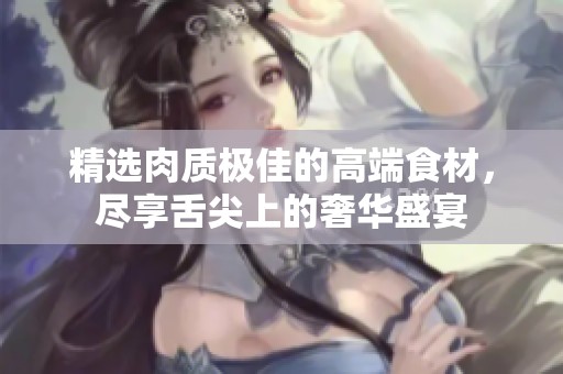精選肉質極佳的高端食材，盡享舌尖上的奢華盛宴