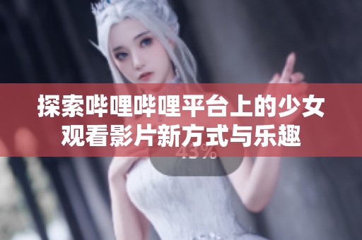探索嗶哩嗶哩平臺(tái)上的少女觀看影片新方式與樂(lè)趣