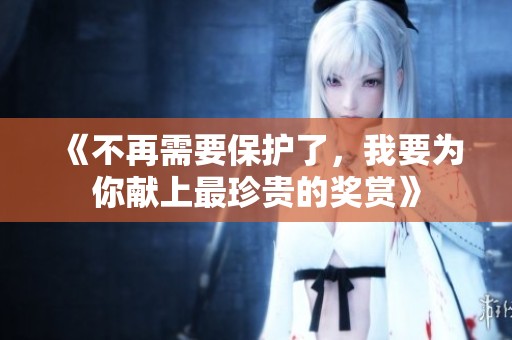 《不再需要保護了，我要為你獻上最珍貴的獎賞》