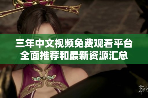 三年中文視頻免費觀看平臺全面推薦和最新資源匯總
