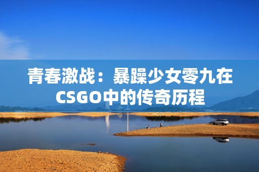 青春激戰(zhàn)：暴躁少女零九在CSGO中的傳奇歷程