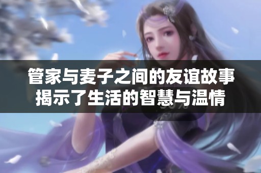 管家與麥子之間的友誼故事揭示了生活的智慧與溫情