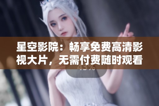 星空影院：暢享免費高清影視大片，無需付費隨時觀看
