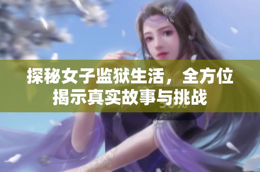 探秘女子監(jiān)獄生活，全方位揭示真實(shí)故事與挑戰(zhàn)