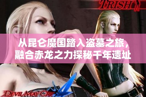 從昆侖魔國(guó)踏入盜墓之旅，融合赤龍之力探秘千年遺址