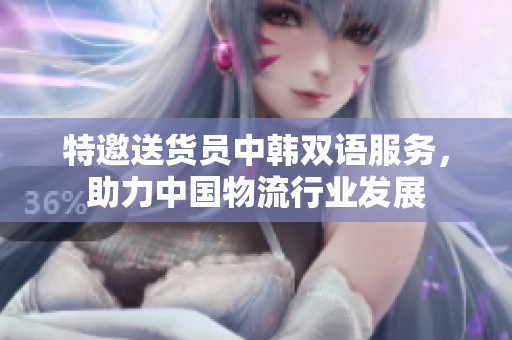 特邀送貨員中韓雙語(yǔ)服務(wù)，助力中國(guó)物流行業(yè)發(fā)展