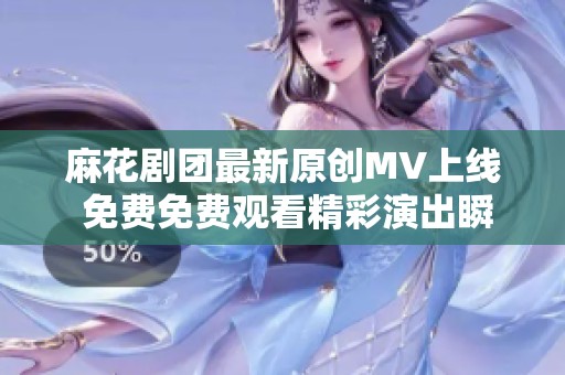麻花劇團最新原創(chuàng)MV上線 免費免費觀看精彩演出瞬間