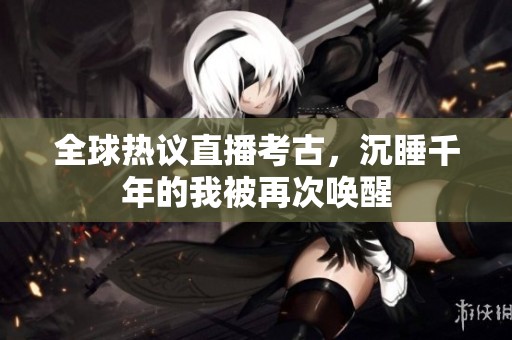 全球熱議直播考古，沉睡千年的我被再次喚醒