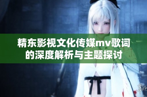 精東影視文化傳媒mv歌詞的深度解析與主題探討