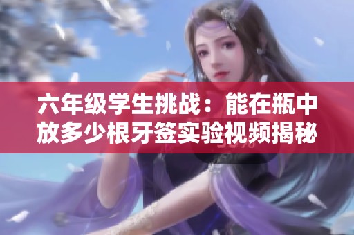 六年級(jí)學(xué)生挑戰(zhàn)：能在瓶中放多少根牙簽實(shí)驗(yàn)視頻揭秘