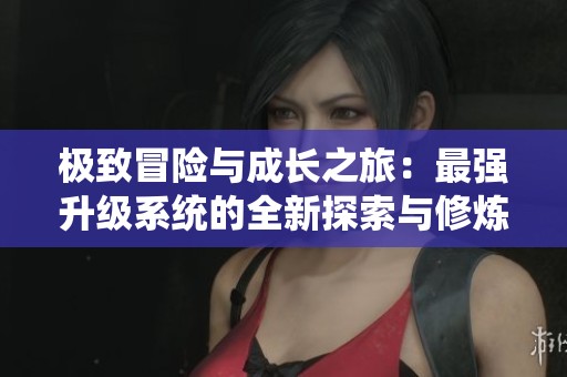 極致冒險(xiǎn)與成長之旅：最強(qiáng)升級(jí)系統(tǒng)的全新探索與修煉