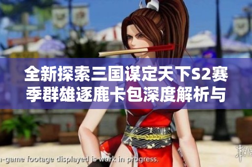 全新探索三國謀定天下S2賽季群雄逐鹿卡包深度解析與攻略
