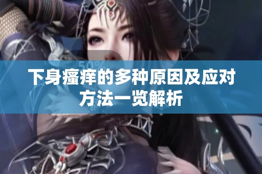 下身瘙癢的多種原因及應(yīng)對(duì)方法一覽解析