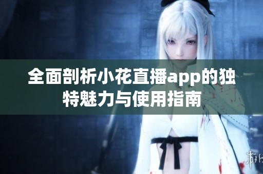 全面剖析小花直播app的獨(dú)特魅力與使用指南