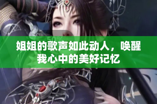 姐姐的歌聲如此動(dòng)人，喚醒我心中的美好記憶