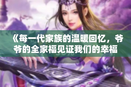《每一代家族的溫暖回憶，爺爺?shù)娜腋Ｒ娮C我們的幸?！? title=