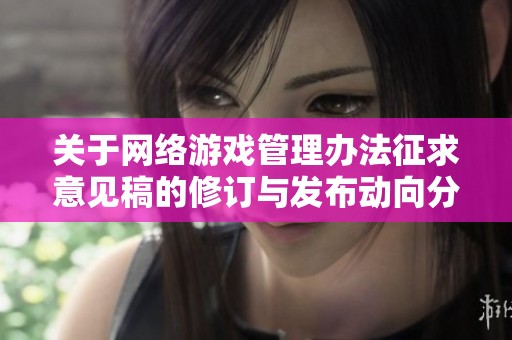 關(guān)于網(wǎng)絡(luò)游戲管理辦法征求意見(jiàn)稿的修訂與發(fā)布動(dòng)向分析 關(guān)于網(wǎng)絡(luò)游戲管理辦法征求意見(jiàn)稿的修訂與發(fā)布動(dòng)向分析
