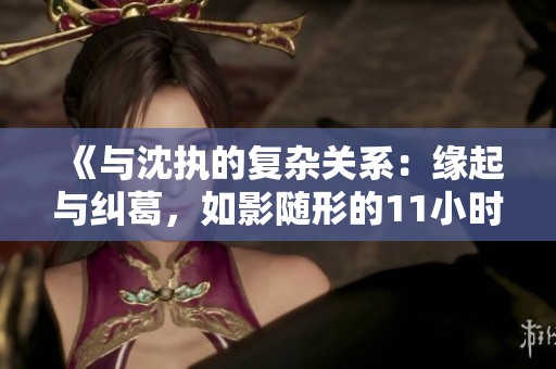 《與沈執(zhí)的復(fù)雜關(guān)系：緣起與糾葛，如影隨形的11小時》