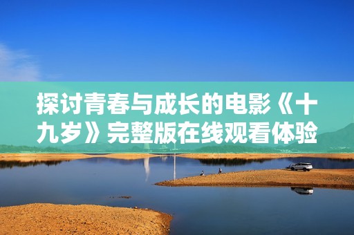 探討青春與成長的電影《十九歲》完整版在線觀看體驗(yàn)總結(jié)
