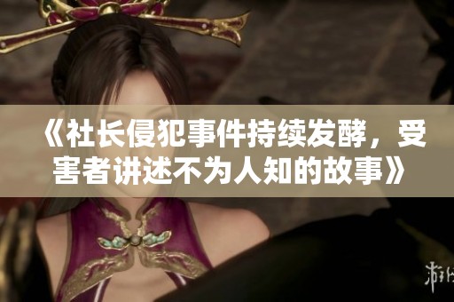 《社長侵犯事件持續(xù)發(fā)酵，受害者講述不為人知的故事》