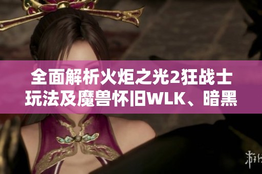 全面解析火炬之光2狂戰(zhàn)士玩法及魔獸懷舊WLK、暗黑不朽、原神本周攻略