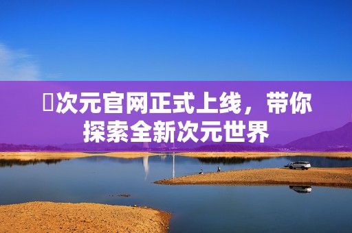 囧次元官網(wǎng)正式上線，帶你探索全新次元世界
