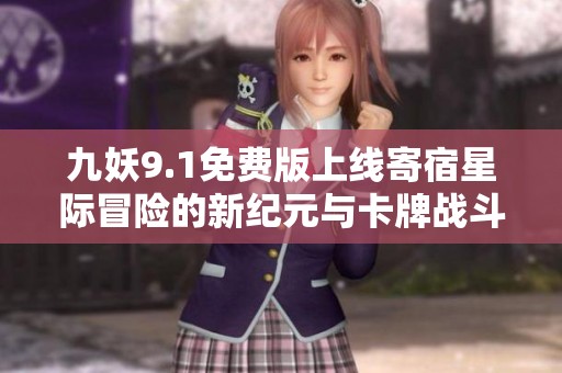 九妖9.1免費版上線寄宿星際冒險的新紀元與卡牌戰(zhàn)斗新體驗