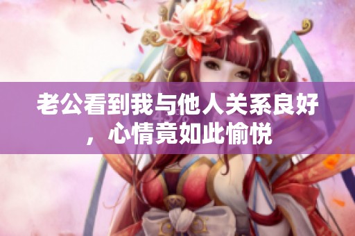 老公看到我與他人關(guān)系良好，心情竟如此愉悅