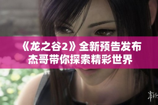 《龍之谷2》全新預(yù)告發(fā)布 杰哥帶你探索精彩世界