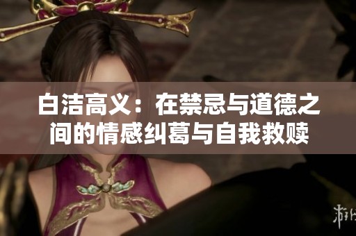 白潔高義：在禁忌與道德之間的情感糾葛與自我救贖