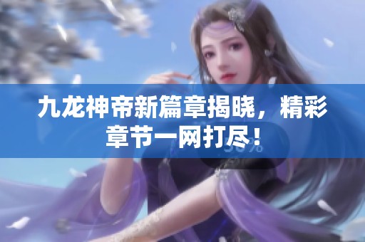 九龍神帝新篇章揭曉，精彩章節(jié)一網(wǎng)打盡！