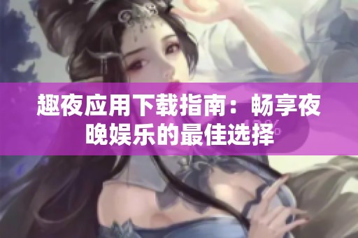 趣夜應(yīng)用下載指南：暢享夜晚娛樂的最佳選擇