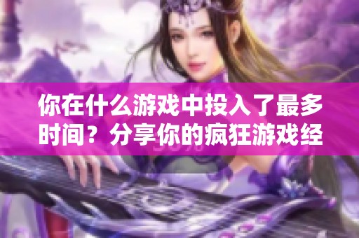 你在什么游戲中投入了最多時(shí)間？分享你的瘋狂游戲經(jīng)歷和心得