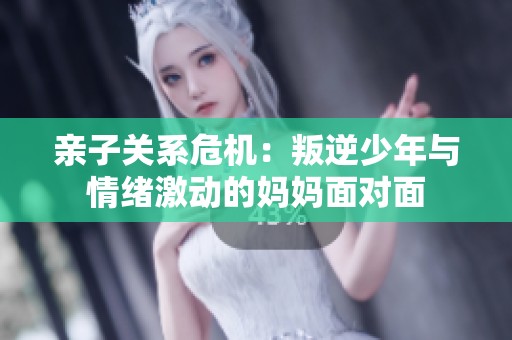 親子關(guān)系危機：叛逆少年與情緒激動的媽媽面對面