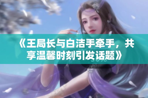 《王局長與白潔手牽手，共享溫馨時刻引發(fā)話題》