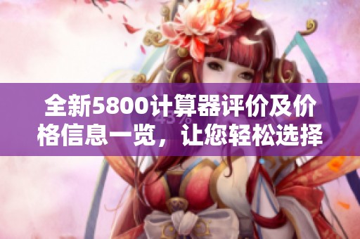 全新5800計(jì)算器評(píng)價(jià)及價(jià)格信息一覽，讓您輕松選擇適合的計(jì)算器