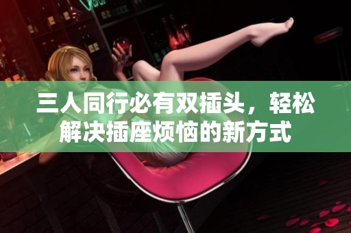 三人同行必有雙插頭，輕松解決插座煩惱的新方式