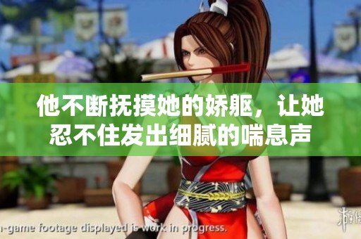 他不斷撫摸她的嬌軀，讓她忍不住發(fā)出細(xì)膩的喘息聲
