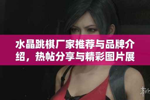 水晶跳棋廠家推薦與品牌介紹，熱帖分享與精彩圖片展示