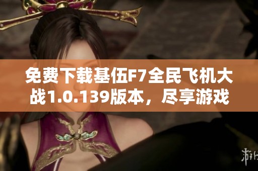 免費(fèi)下載基伍F7全民飛機(jī)大戰(zhàn)1.0.139版本，盡享游戲樂趣