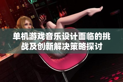 單機(jī)游戲音樂(lè)設(shè)計(jì)面臨的挑戰(zhàn)及創(chuàng)新解決策略探討