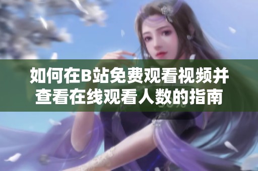 如何在B站免費(fèi)觀看視頻并查看在線觀看人數(shù)的指南