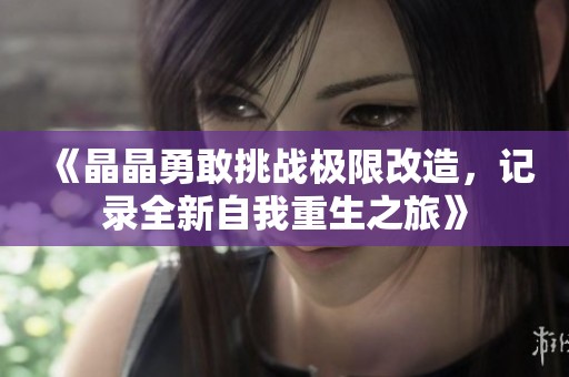《晶晶勇敢挑戰(zhàn)極限改造，記錄全新自我重生之旅》
